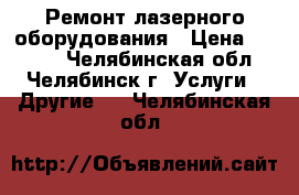 Ремонт лазерного оборудования › Цена ­ 1 300 - Челябинская обл., Челябинск г. Услуги » Другие   . Челябинская обл.